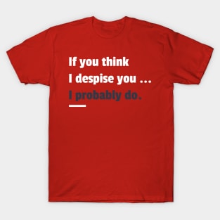 If you think i despise you I probably do sarcastic phrases T-Shirt